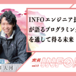 【密着INFO隊 第13弾】INFOエンジニア部長が語るプログラミングを通して得る未来