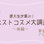 【新入生必見】鹿大生がリアルに使っているベストコスメ大調査!後編